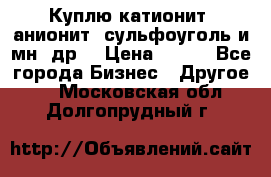 Куплю катионит ,анионит ,сульфоуголь и мн. др. › Цена ­ 100 - Все города Бизнес » Другое   . Московская обл.,Долгопрудный г.